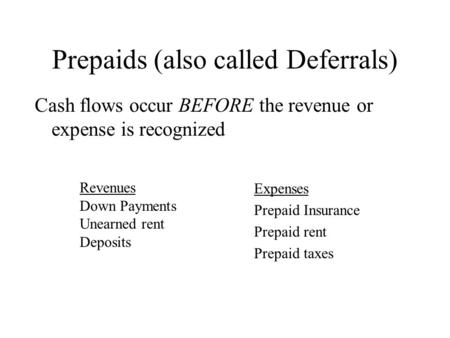 Prepaids (also called Deferrals) Cash flows occur BEFORE the revenue or expense is recognized Revenues Down Payments Unearned rent Deposits Expenses Prepaid.