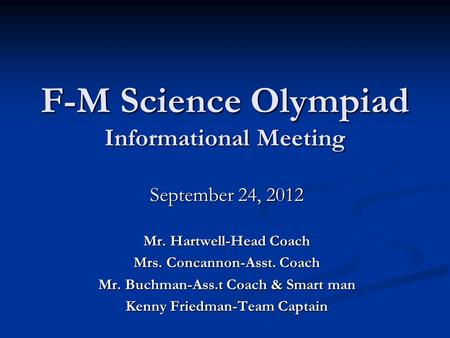 F-M Science Olympiad Informational Meeting September 24, 2012 Mr. Hartwell-Head Coach Mrs. Concannon-Asst. Coach Mr. Buchman-Ass.t Coach & Smart man Kenny.