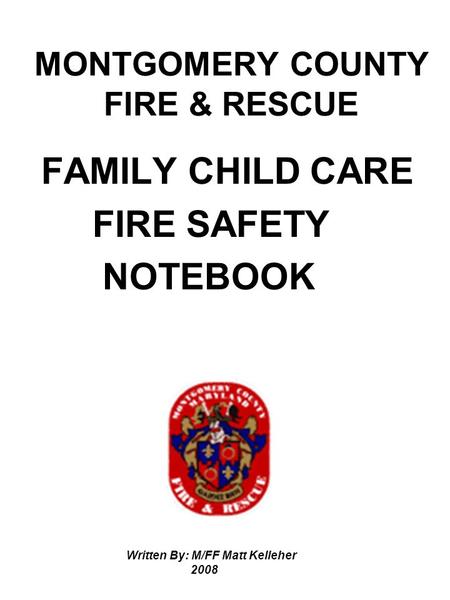 MONTGOMERY COUNTY FIRE & RESCUE FAMILY CHILD CARE FIRE SAFETY NOTEBOOK Written By: M/FF Matt Kelleher 2008.