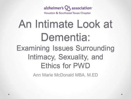 An Intimate Look at Dementia: Examining Issues Surrounding Intimacy, Sexuality, and Ethics for PWD Ann Marie McDonald MBA. M.ED.