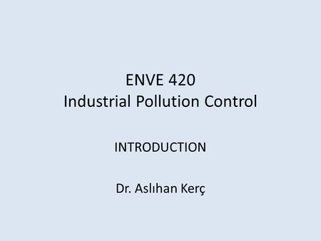 ENVE 420 Industrial Pollution Control INTRODUCTION Dr. Aslıhan Kerç.