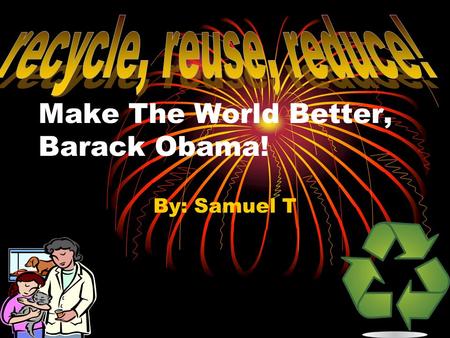 Make The World Better, Barack Obama! By: Samuel T.