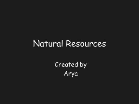 Natural Resources Created by Arya. Natural Resources Natural resources are things that we get from the living and non-living environment. They are things.