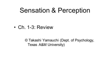 Sensation & Perception Ch. 1-3: Review © Takashi Yamauchi (Dept. of Psychology, Texas A&M University)