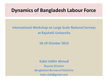 Dynamics of Bangladesh Labour Force International Workshop on Large Scale National Surveys at Rajshahi University 18-19 October 2012 Kabir Uddin Ahmed.