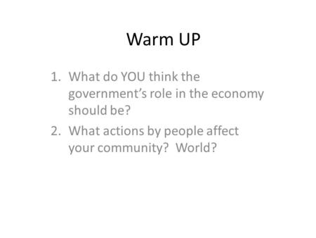 Warm UP 1.What do YOU think the government’s role in the economy should be? 2.What actions by people affect your community? World?