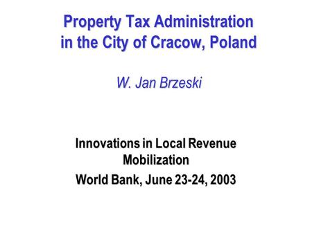 Property Tax Administration in the City of Cracow, Poland W. Jan Brzeski Innovations in Local Revenue Mobilization World Bank, June 23-24, 2003.