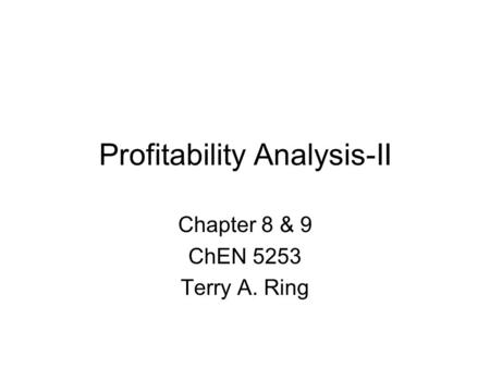 Profitability Analysis-II Chapter 8 & 9 ChEN 5253 Terry A. Ring.