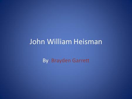 John William Heisman By: Brayden Garrett. John William Heisman was born on October 23, 1869. He died on October 3,1936.