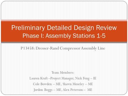 P13458: Dresser-Rand Compressor Assembly Line Team Members: Lauren Kraft –Project Manager, Nick Feng – IE Cole Bowden – ME, Shawn Moseley – ME Jordon Boggs.