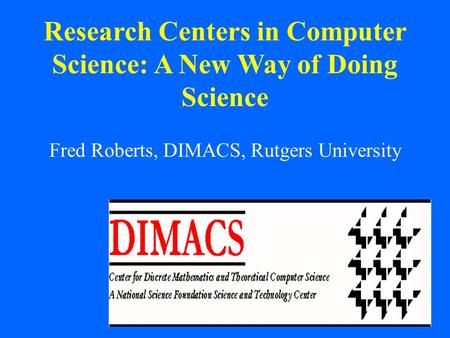 1 Research Centers in Computer Science: A New Way of Doing Science Fred Roberts, DIMACS, Rutgers University.