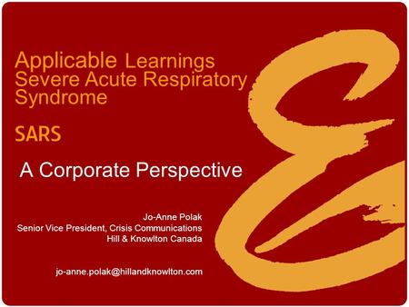 Applicable Learnings Severe Acute Respiratory Syndrome SARS A Corporate Perspective Jo-Anne Polak Senior Vice President, Crisis Communications Hill & Knowlton.