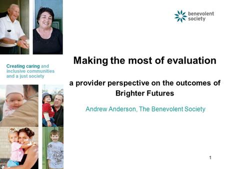 1 Making the most of evaluation a provider perspective on the outcomes of Brighter Futures Andrew Anderson, The Benevolent Society.