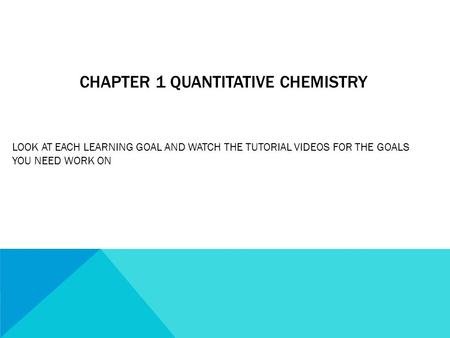 CHAPTER 1 QUANTITATIVE CHEMISTRY LOOK AT EACH LEARNING GOAL AND WATCH THE TUTORIAL VIDEOS FOR THE GOALS YOU NEED WORK ON.