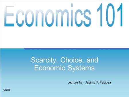 Lecture by: Jacinto F. Fabiosa Fall 2005 Scarcity, Choice, and Economic Systems.