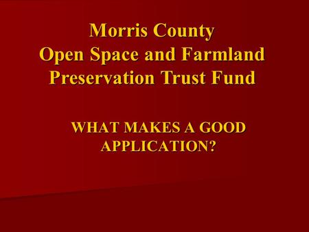 WHAT MAKES A GOOD APPLICATION? Morris County Open Space and Farmland Preservation Trust Fund.