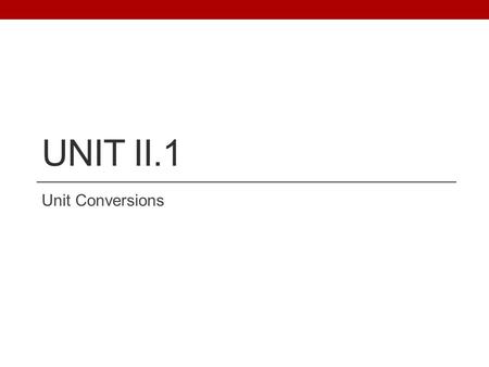 UNIT II.1 Unit Conversions. II.1 UNIT CONVERSIONS In chemistry, we will be converting from one unit to the other all the time… You MUST learn and use.