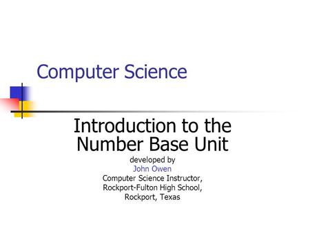 Computer Science Introduction to the Number Base Unit developed by John Owen Computer Science Instructor, Rockport-Fulton High School, Rockport, Texas.