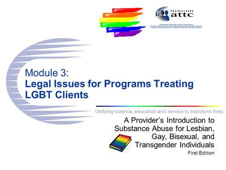 Unifying science, education and service to transform lives Module 3: Legal Issues for Programs Treating LGBT Clients A Provider’s Introduction to Substance.