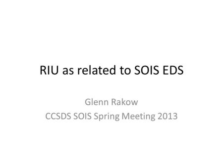 RIU as related to SOIS EDS Glenn Rakow CCSDS SOIS Spring Meeting 2013.