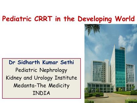 Pediatric CRRT in the Developing World Dr Sidharth Kumar Sethi Pediatric Nephrology Kidney and Urology Institute Medanta-The Medicity INDIA.