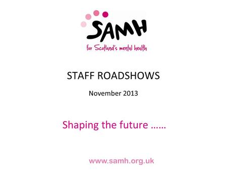 STAFF ROADSHOWS November 2013 Shaping the future …… www.samh.org.uk.