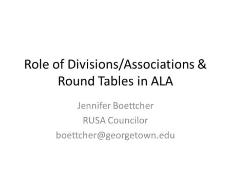 Role of Divisions/Associations & Round Tables in ALA Jennifer Boettcher RUSA Councilor