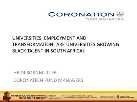 UNIVERSITIES, EMPLOYMENT AND TRANSFORMATION: ARE UNIVERSITIES GROWING BLACK TALENT IN SOUTH AFRICA? HEIDI KORNMULLER CORONATION FUND MANAGERS.