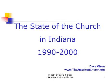 © 2004 by David T. Olson Sample - Not for Public Use1 The State of the Church in Indiana 1990-2000 Dave Olson www.TheAmericanChurch.org.