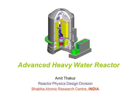 Advanced Heavy Water Reactor Amit Thakur Reactor Physics Design Division Bhabha Atomic Research Centre, INDIA.