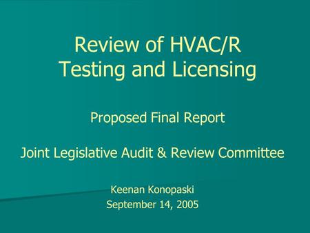 Review of HVAC/R Testing and Licensing Proposed Final Report Joint Legislative Audit & Review Committee Keenan Konopaski September 14, 2005.