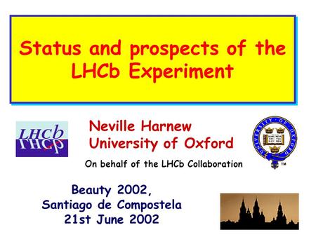 Status and prospects of the LHCb Experiment Neville Harnew University of Oxford Beauty 2002, Santiago de Compostela 21st June 2002 On behalf of the LHCb.