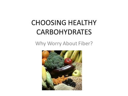 CHOOSING HEALTHY CARBOHYDRATES Why Worry About Fiber?