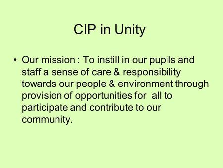 CIP in Unity Our mission : To instill in our pupils and staff a sense of care & responsibility towards our people & environment through provision of opportunities.