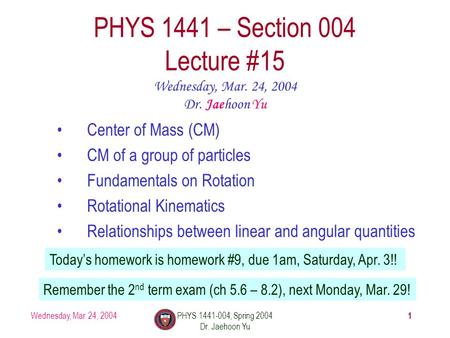 Wednesday, Mar. 24, 2004PHYS 1441-004, Spring 2004 Dr. Jaehoon Yu 1 PHYS 1441 – Section 004 Lecture #15 Wednesday, Mar. 24, 2004 Dr. Jaehoon Yu Center.