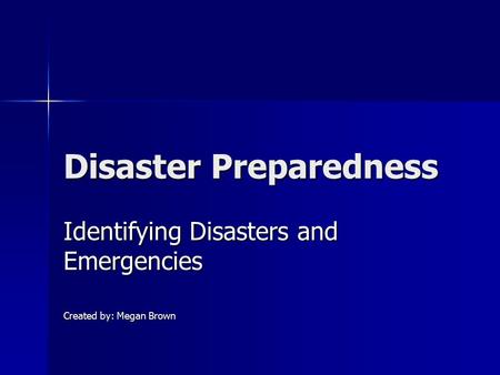 Disaster Preparedness Identifying Disasters and Emergencies Created by: Megan Brown.