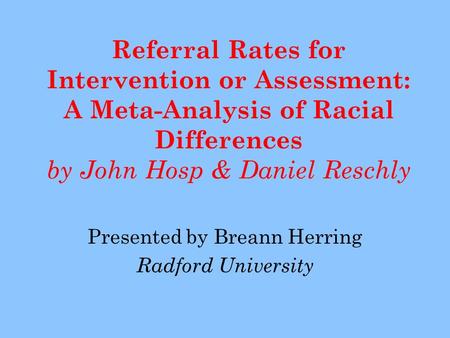 Referral Rates for Intervention or Assessment: A Meta-Analysis of Racial Differences by John Hosp & Daniel Reschly Presented by Breann Herring Radford.