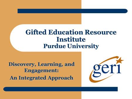 Gifted Education Resource Institute Purdue University Discovery, Learning, and Engagement: An Integrated Approach.