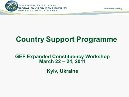 Country Support Programme GEF Expanded Constituency Workshop March 22 – 24, 2011 Kyiv, Ukraine.