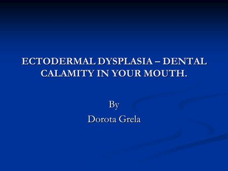 ECTODERMAL DYSPLASIA – DENTAL CALAMITY IN YOUR MOUTH. By Dorota Grela.