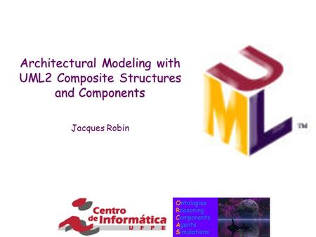 Ontologies Reasoning Components Agents Simulations Architectural Modeling with UML2 Composite Structures and Components Jacques Robin.