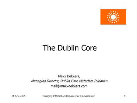 21 June 2001Managing Information Resources for e-Government1 The Dublin Core Makx Dekkers, Managing Director, Dublin Core Metadata Initiative