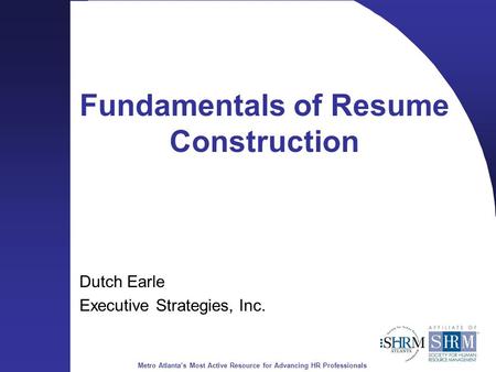 Metro Atlanta’s Most Active Resource for Advancing HR Professionals Fundamentals of Resume Construction Dutch Earle Executive Strategies, Inc.