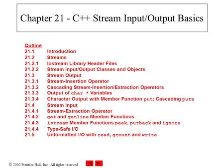  2000 Prentice Hall, Inc. All rights reserved. Chapter 21 - C++ Stream Input/Output Basics Outline 21.1Introduction 21.2Streams 21.2.1Iostream Library.