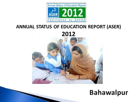 ANNUAL STATUS OF EDUCATION REPORT (ASER) 2012. ASER PAKISTAN 2010-2015  Citizen led large scale national household survey (3-16).  Measure quality of.