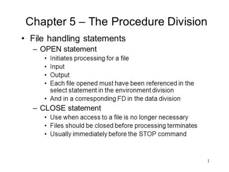 1 Chapter 5 – The Procedure Division File handling statements –OPEN statement Initiates processing for a file Input Output Each file opened must have been.