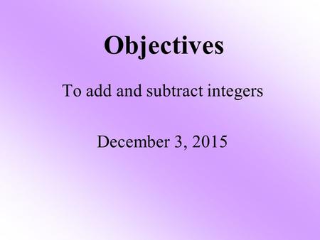 Objectives To add and subtract integers December 3, 2015.