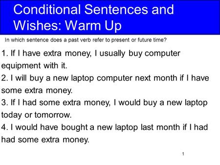 1 Conditional Sentences and Wishes: Warm Up 1. If I have extra money, I usually buy computer equipment with it. 2. I will buy a new laptop computer next.