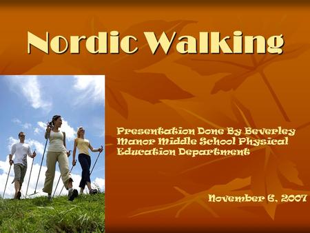 Nordic Walking Presentation Done By Beverley Manor Middle School Physical Education Department November 6, 2007.