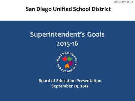 San Diego Unified School District Superintendent’s Goals 2015-16 Board of Education Presentation September 29, 2015 Revised: 9-28-15.